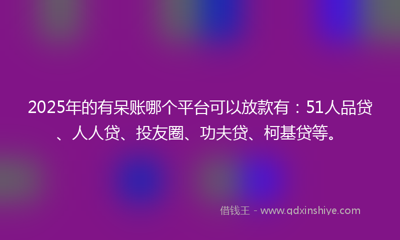 2025年的有呆账哪个平台可以放款有：51人品贷、人人贷、投友圈、功夫贷、柯基贷等。