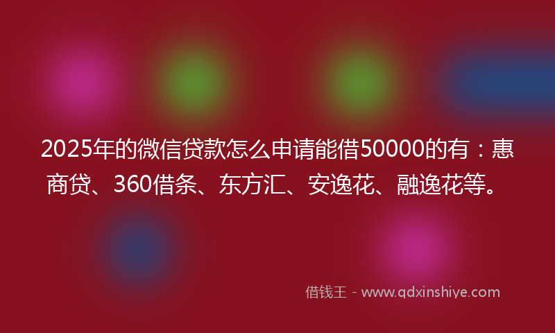 2025年的微信贷款怎么申请能借50000的有：惠商贷、360借条、东方汇、安逸花、融逸花等。
