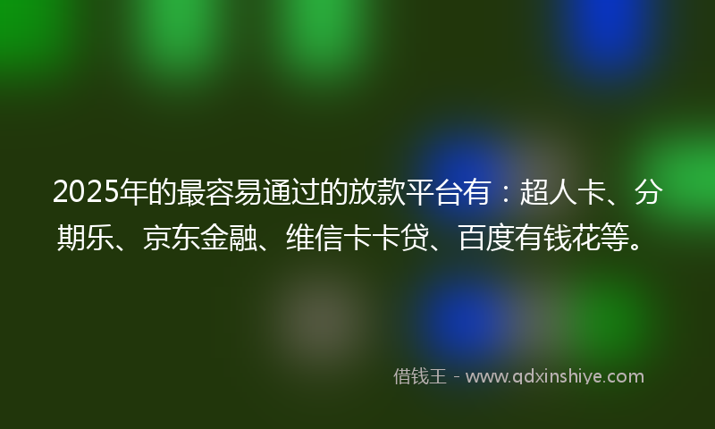 2025年的最容易通过的放款平台有：超人卡、分期乐、京东金融、维信卡卡贷、百度有钱花等。