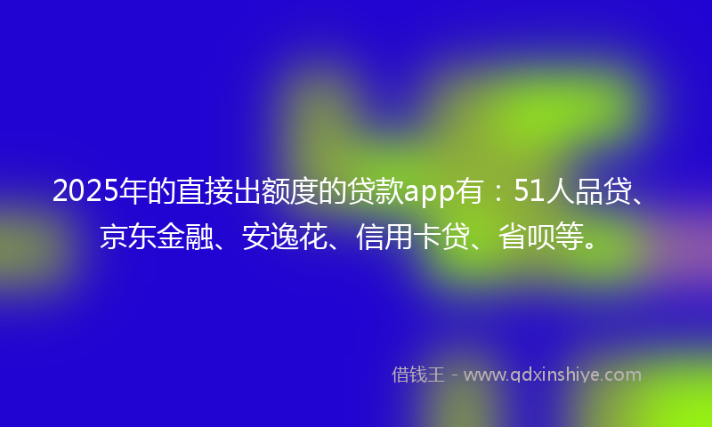 2025年的直接出额度的贷款app有：51人品贷、京东金融、安逸花、信用卡贷、省呗等。