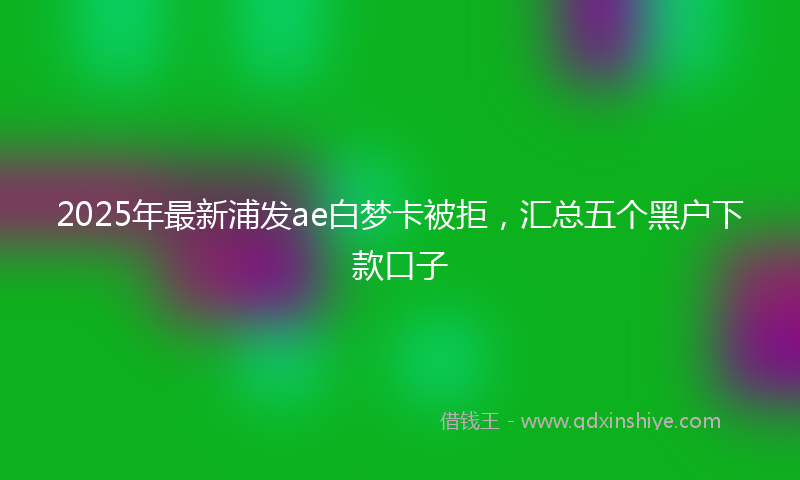 2025年最新浦发ae白梦卡被拒，汇总五个黑户下款口子