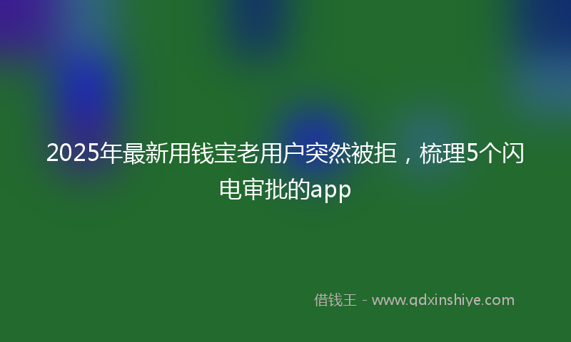 2025年最新用钱宝老用户突然被拒，梳理5个闪电审批的app