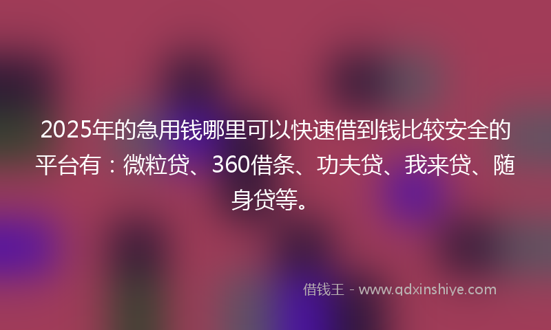 2025年的急用钱哪里可以快速借到钱比较安全的平台有：微粒贷、360借条、功夫贷、我来贷、随身贷等。