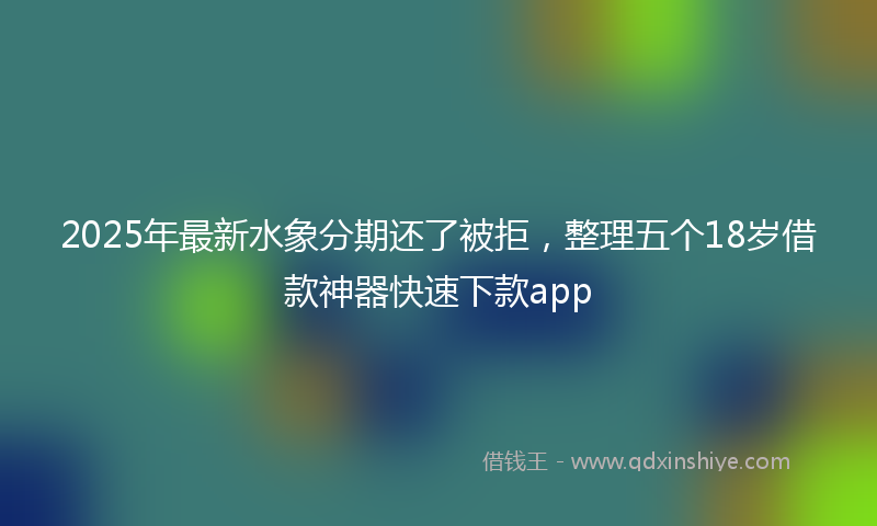 2025年最新水象分期还了被拒，整理五个18岁借款神器快速下款app