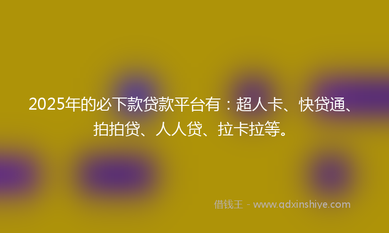 2025年的必下款贷款平台有：超人卡、快贷通、拍拍贷、人人贷、拉卡拉等。