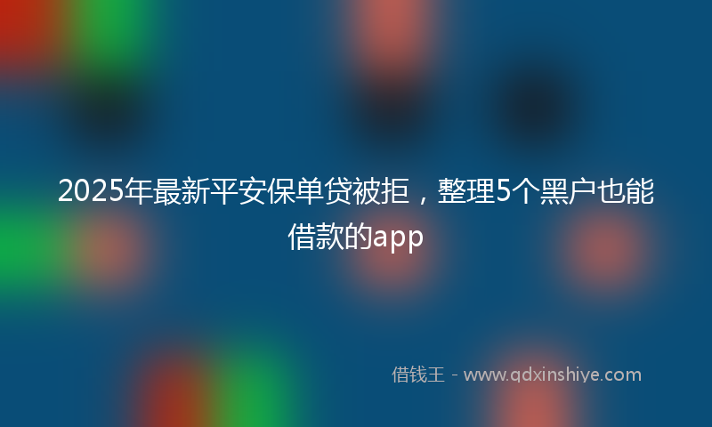 2025年最新平安保单贷被拒，整理5个黑户也能借款的app