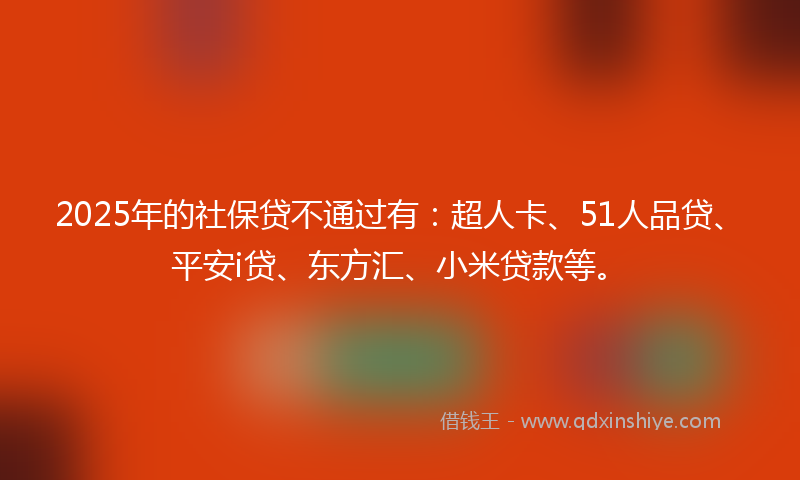 2025年的社保贷不通过有：超人卡、51人品贷、平安i贷、东方汇、小米贷款等。