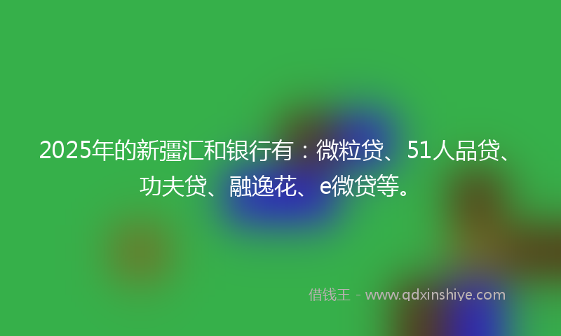 2025年的新彊汇和银行有：微粒贷、51人品贷、功夫贷、融逸花、e微贷等。