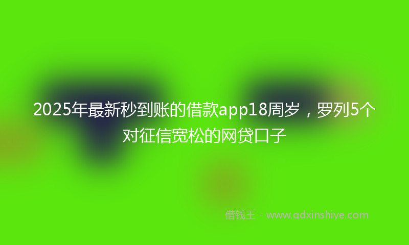 2025年最新秒到账的借款app18周岁，罗列5个对征信宽松的网贷口子