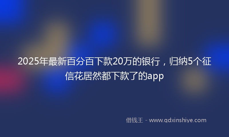 2025年最新百分百下款20万的银行，归纳5个征信花居然都下款了的app