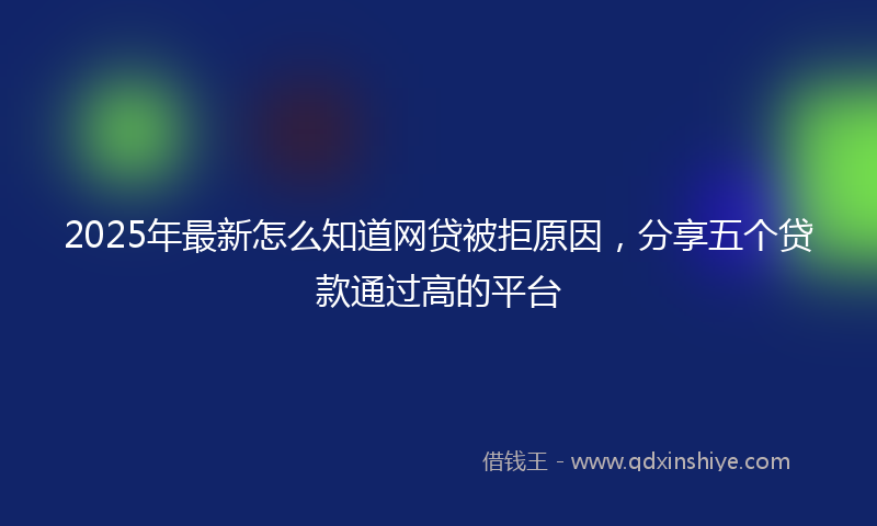 2025年最新怎么知道网贷被拒原因，分享五个贷款通过高的平台