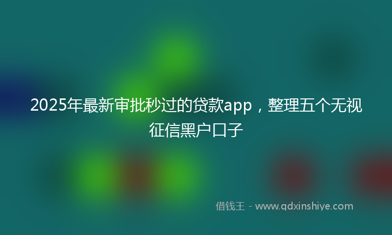 2025年最新审批秒过的贷款app，整理五个无视征信黑户口子