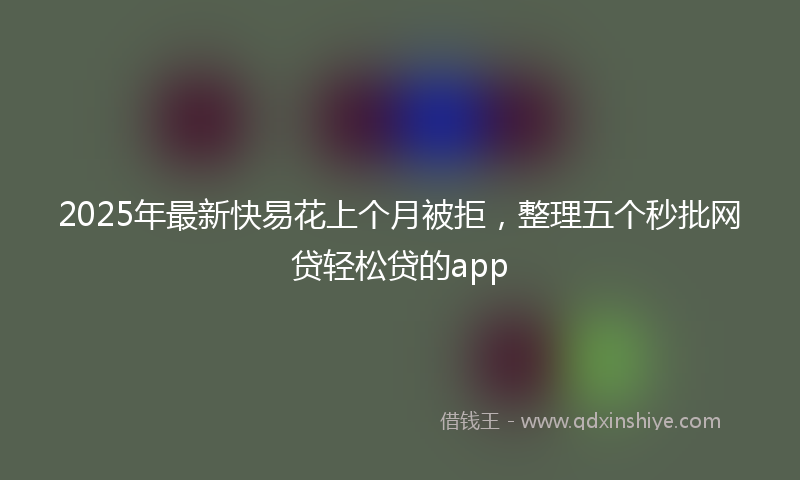 2025年最新快易花上个月被拒，整理五个秒批网贷轻松贷的app
