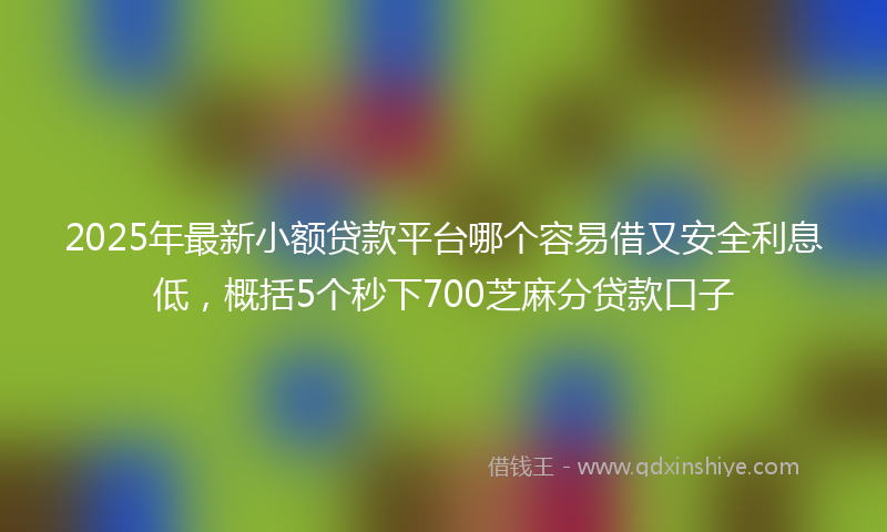 2025年最新小额贷款平台哪个容易借又安全利息低，概括5个秒下700芝麻分贷款口子