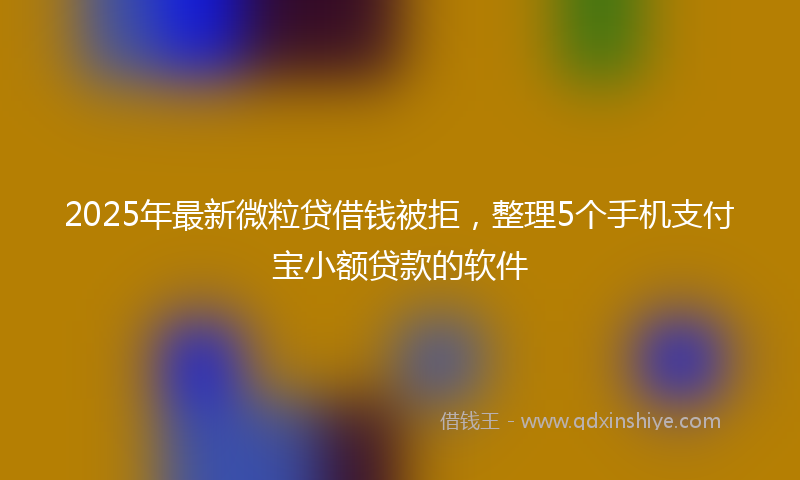 2025年最新微粒贷借钱被拒，整理5个手机支付宝小额贷款的软件