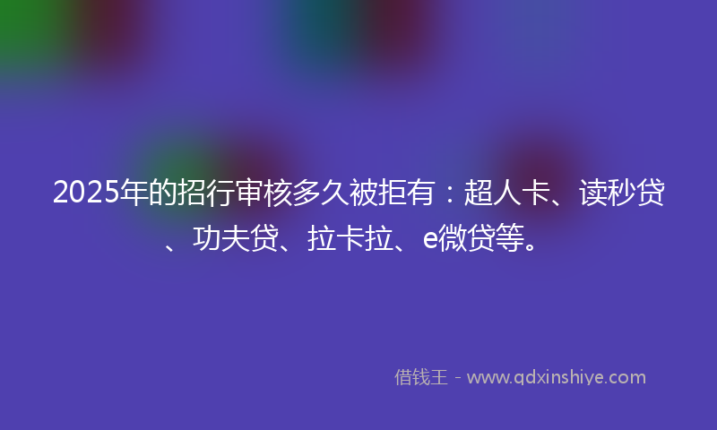 2025年的招行审核多久被拒有：超人卡、读秒贷、功夫贷、拉卡拉、e微贷等。