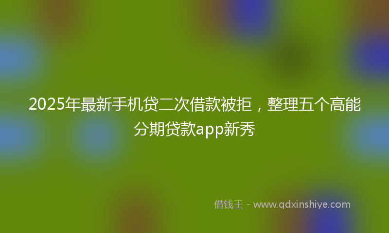 2025年最新手机贷二次借款被拒，整理五个高能分期贷款app新秀