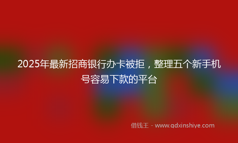 2025年最新招商银行办卡被拒，整理五个新手机号容易下款的平台