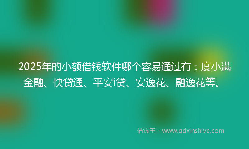 2025年的小额借钱软件哪个容易通过有：度小满金融、快贷通、平安i贷、安逸花、融逸花等。