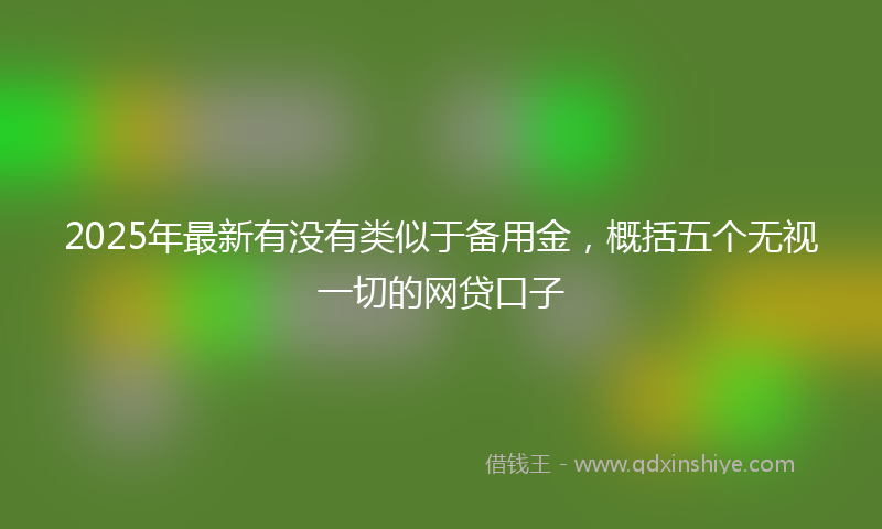 2025年最新有没有类似于备用金，概括五个无视一切的网贷口子