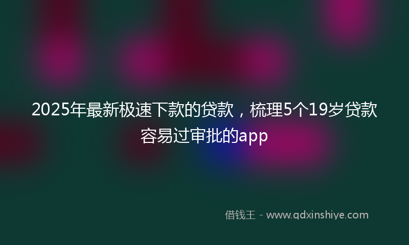 2025年最新极速下款的贷款，梳理5个19岁贷款容易过审批的app