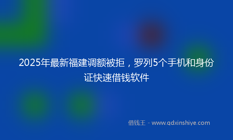 2025年最新福建调额被拒，罗列5个手机和身份证快速借钱软件