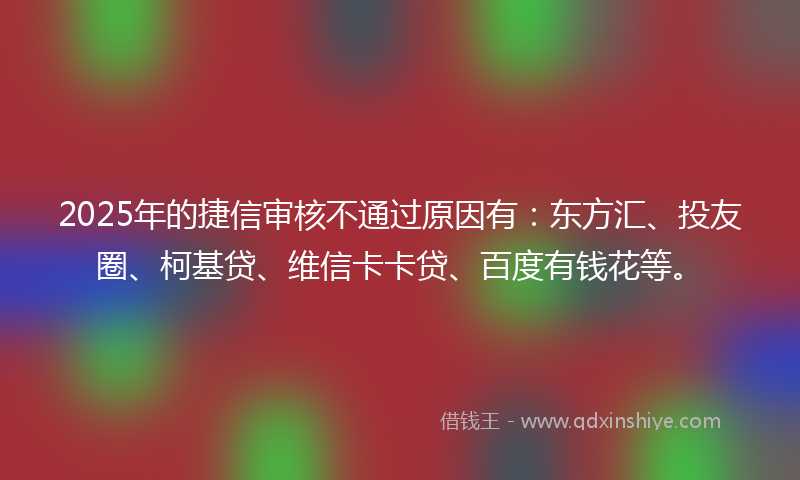 2025年的捷信审核不通过原因有：东方汇、投友圈、柯基贷、维信卡卡贷、百度有钱花等。