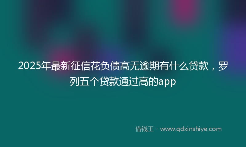 2025年最新征信花负债高无逾期有什么贷款，罗列五个贷款通过高的app