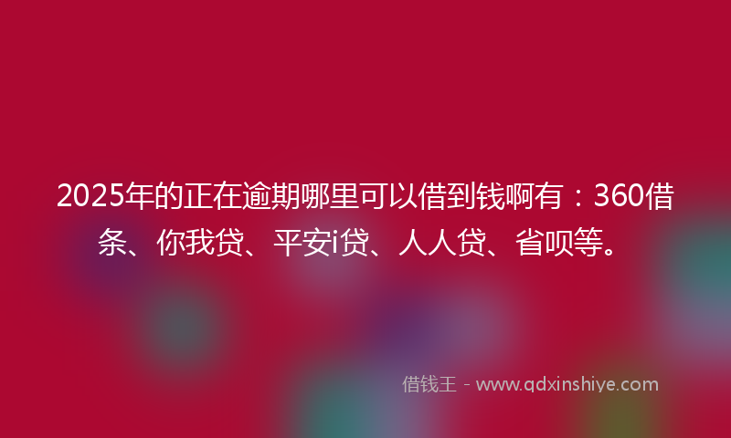 2025年的正在逾期哪里可以借到钱啊有：360借条、你我贷、平安i贷、人人贷、省呗等。
