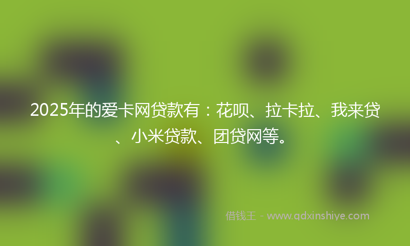 2025年的爱卡网贷款有：花呗、拉卡拉、我来贷、小米贷款、团贷网等。