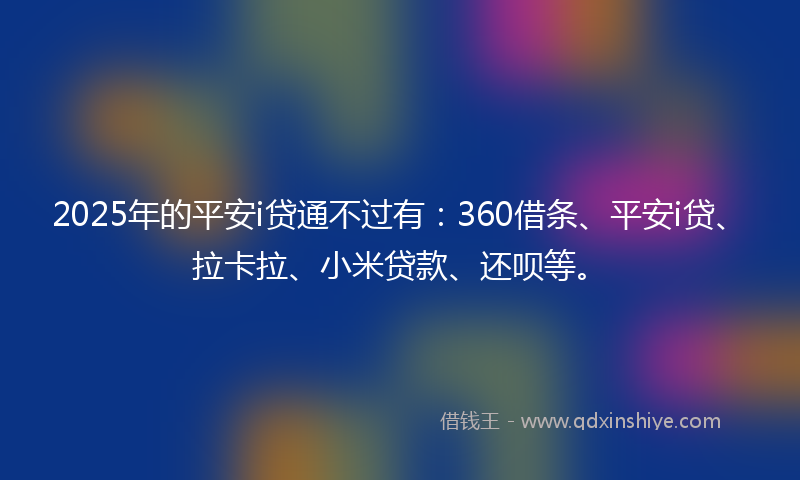 2025年的平安i贷通不过有：360借条、平安i贷、拉卡拉、小米贷款、还呗等。