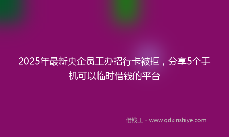 2025年最新央企员工办招行卡被拒，分享5个手机可以临时借钱的平台