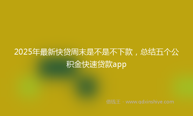 2025年最新快贷周末是不是不下款，总结五个公积金快速贷款app