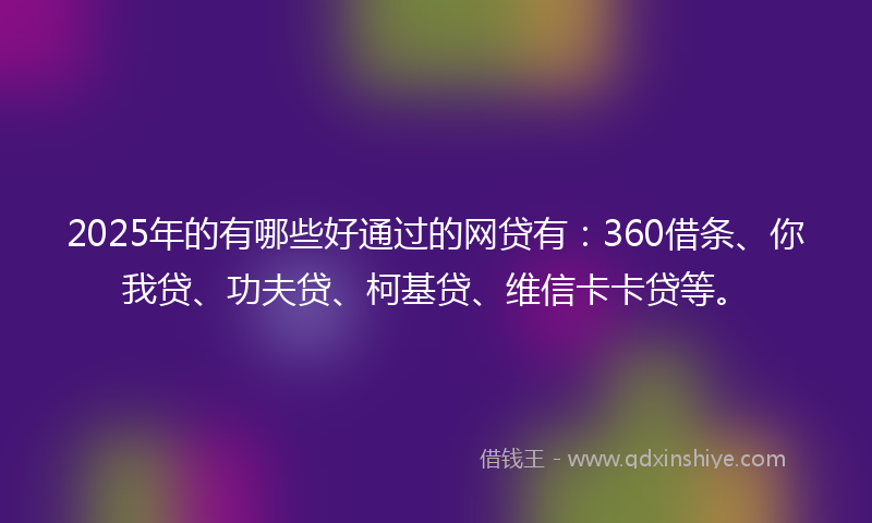 2025年的有哪些好通过的网贷有:360借条、你我贷、功夫贷、柯基贷、维信卡卡贷等。