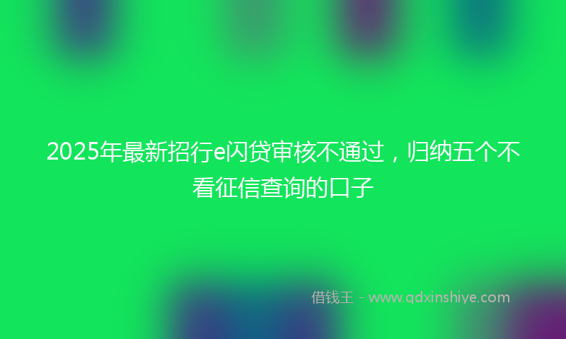 2025年最新招行e闪贷审核不通过，归纳五个不看征信查询的口子