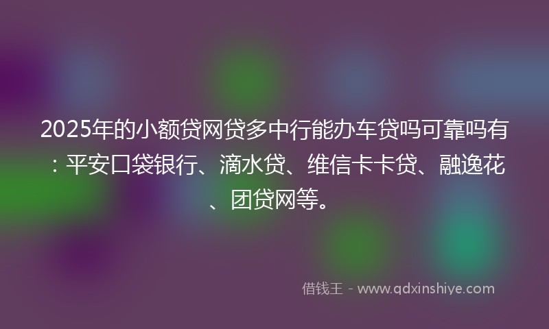2025年的小额贷网贷多中行能办车贷吗可靠吗有：平安口袋银行、滴水贷、维信卡卡贷、融逸花、团贷网等。