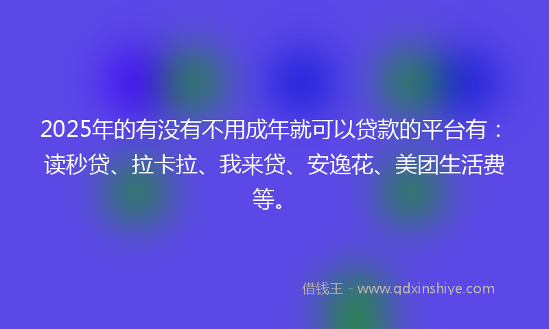 2025年的有没有不用成年就可以贷款的平台有：读秒贷、拉卡拉、我来贷、安逸花、美团生活费等。