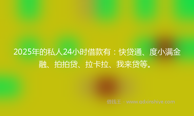 2025年的私人24小时借款有：快贷通、度小满金融、拍拍贷、拉卡拉、我来贷等。