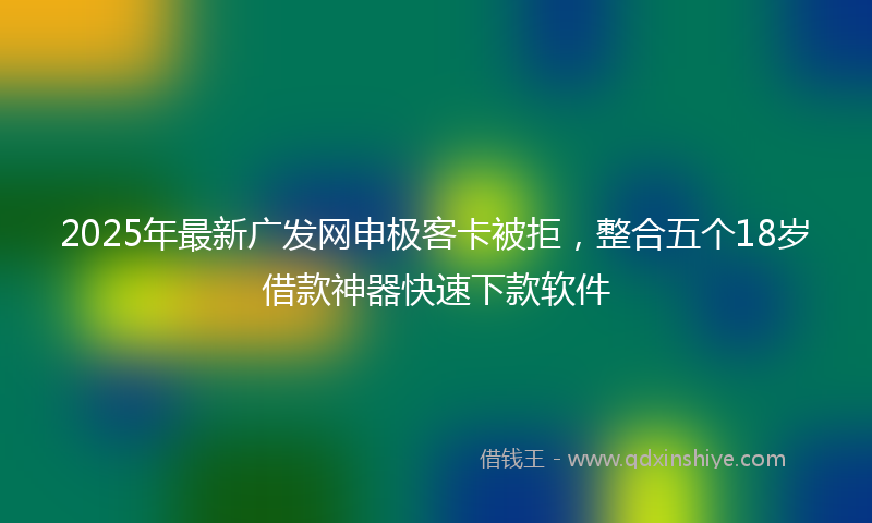 2025年最新广发网申极客卡被拒，整合五个18岁借款神器快速下款软件