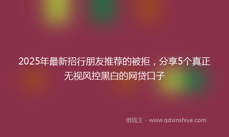 2025年最新招行朋友推荐的被拒，分享5个真正无视风控黑白的网贷口子