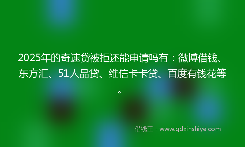 2025年的奇速贷被拒还能申请吗有：微博借钱、东方汇、51人品贷、维信卡卡贷、百度有钱花等。