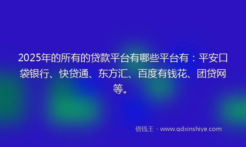 2025年的所有的贷款平台有哪些平台有：平安口袋银行、快贷通、东方汇、百度有钱花、团贷网等。