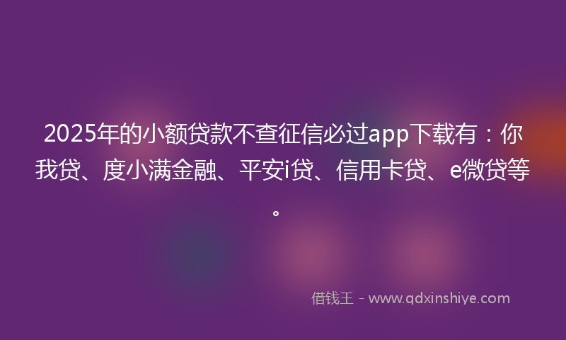 2025年的小额贷款不查征信必过app下载有：你我贷、度小满金融、平安i贷、信用卡贷、e微贷等。