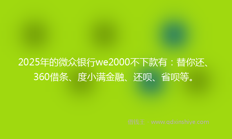 2025年的微众银行we2000不下款有：替你还、360借条、度小满金融、还呗、省呗等。