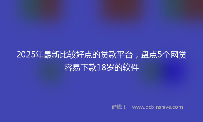2025年最新比较好点的贷款平台，盘点5个网贷容易下款18岁的软件