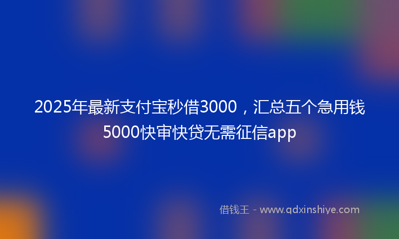 2025年最新支付宝秒借3000，汇总五个急用钱5000快审快贷无需征信app
