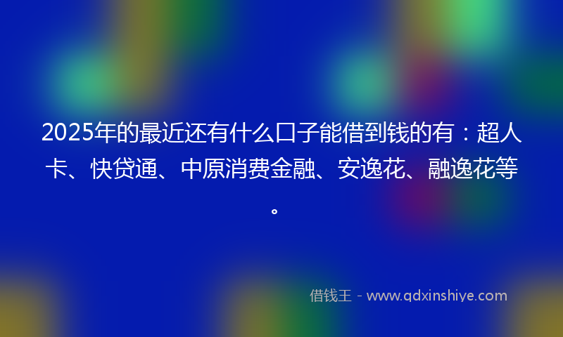 2025年的最近还有什么口子能借到钱的有：超人卡、快贷通、中原消费金融、安逸花、融逸花等。