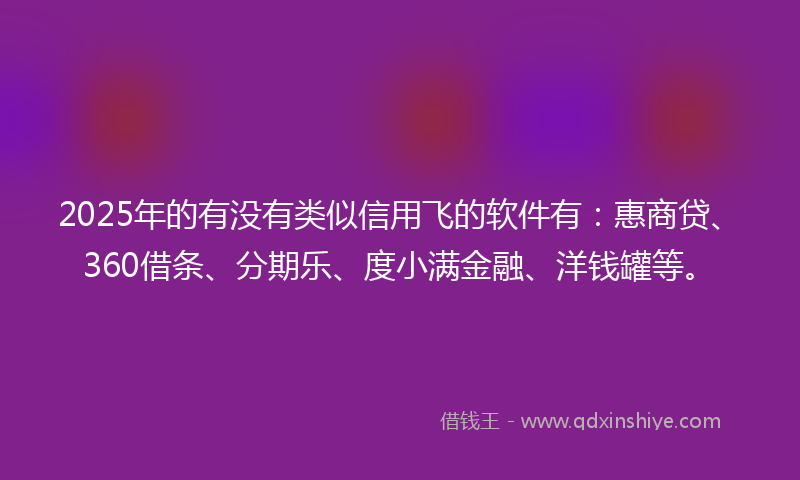 2025年的有没有类似信用飞的软件有：惠商贷、360借条、分期乐、度小满金融、洋钱罐等。