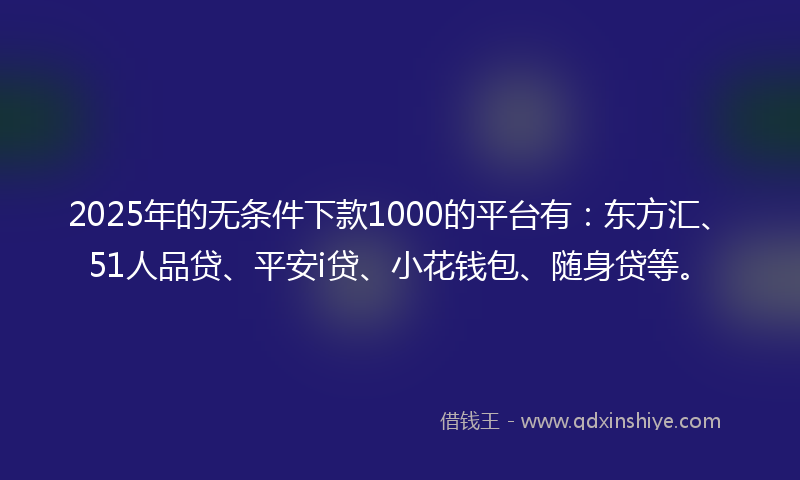 2025年的无条件下款1000的平台有：东方汇、51人品贷、平安i贷、小花钱包、随身贷等。