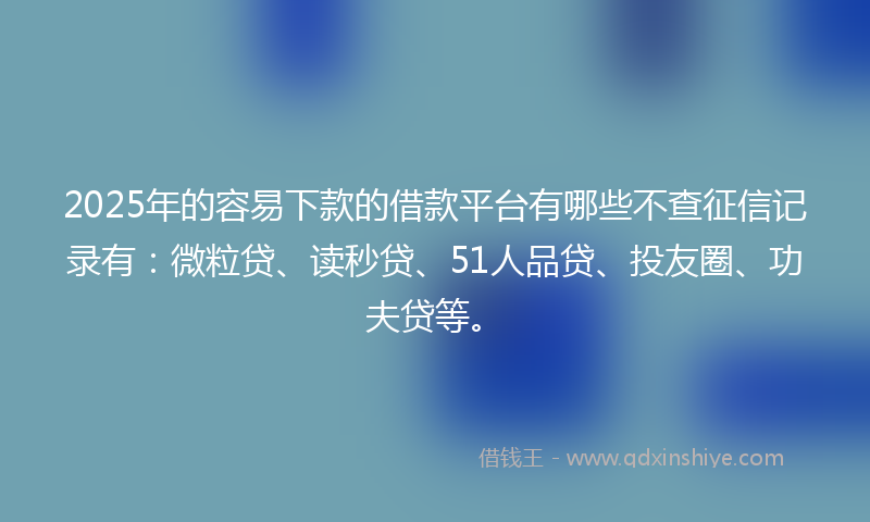 2025年的容易下款的借款平台有哪些不查征信记录有：微粒贷、读秒贷、51人品贷、投友圈、功夫贷等。
